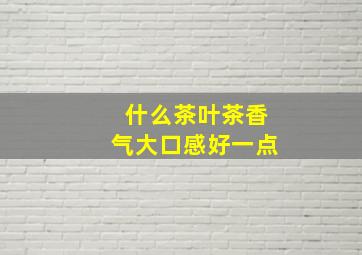 什么茶叶茶香气大口感好一点