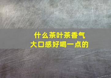 什么茶叶茶香气大口感好喝一点的