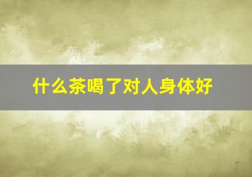 什么茶喝了对人身体好