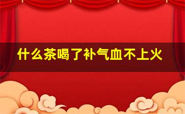 什么茶喝了补气血不上火