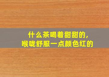 什么茶喝着甜甜的,喉咙舒服一点颜色红的