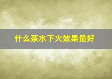 什么茶水下火效果最好