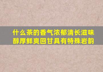 什么茶的香气浓郁清长滋味醇厚鲜爽回甘具有特殊岩韵