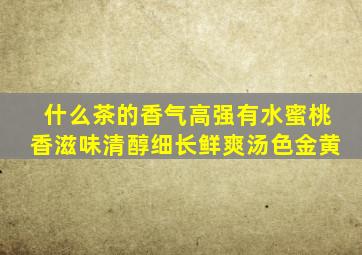 什么茶的香气高强有水蜜桃香滋味清醇细长鲜爽汤色金黄