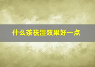 什么茶祛湿效果好一点