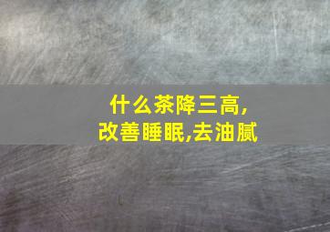 什么茶降三高,改善睡眠,去油腻