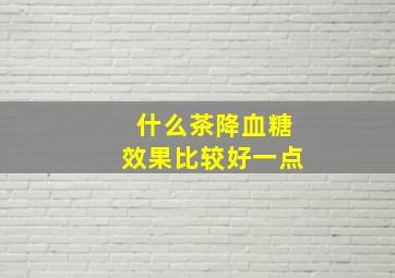 什么茶降血糖效果比较好一点