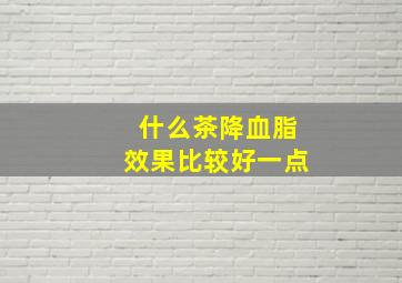 什么茶降血脂效果比较好一点