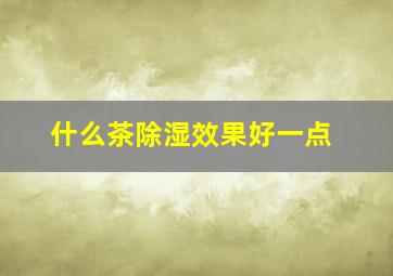 什么茶除湿效果好一点