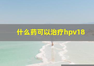 什么药可以治疗hpv18