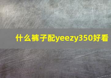 什么裤子配yeezy350好看