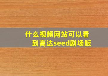 什么视频网站可以看到高达seed剧场版