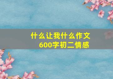 什么让我什么作文600字初二情感