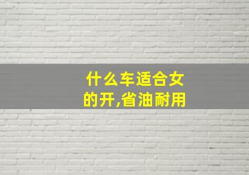 什么车适合女的开,省油耐用