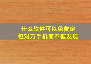 什么软件可以免费定位对方手机而不被发现