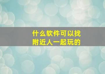 什么软件可以找附近人一起玩的