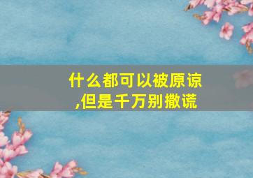 什么都可以被原谅,但是千万别撒谎