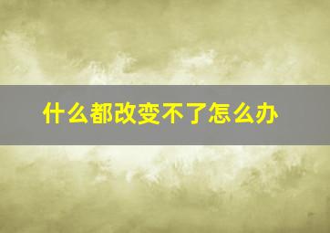 什么都改变不了怎么办