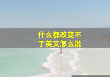 什么都改变不了英文怎么说