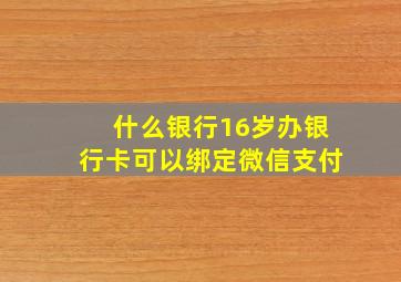 什么银行16岁办银行卡可以绑定微信支付