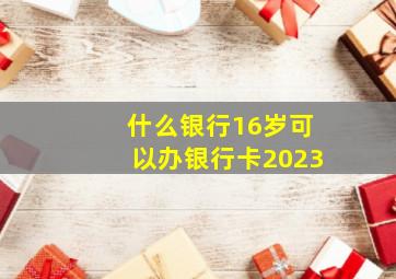 什么银行16岁可以办银行卡2023