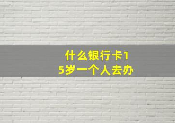 什么银行卡15岁一个人去办