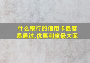 什么银行的信用卡最容易通过,优惠利度最大呢