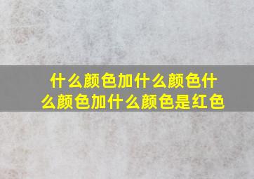 什么颜色加什么颜色什么颜色加什么颜色是红色