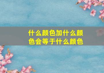 什么颜色加什么颜色会等于什么颜色