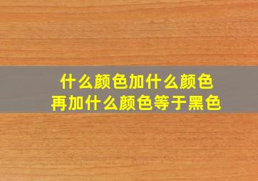 什么颜色加什么颜色再加什么颜色等于黑色