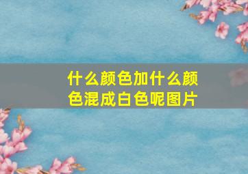 什么颜色加什么颜色混成白色呢图片