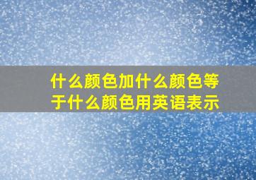 什么颜色加什么颜色等于什么颜色用英语表示