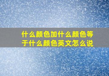 什么颜色加什么颜色等于什么颜色英文怎么说