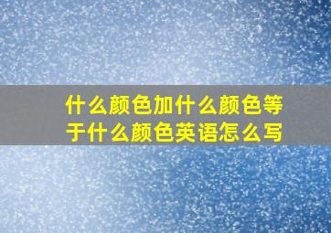 什么颜色加什么颜色等于什么颜色英语怎么写