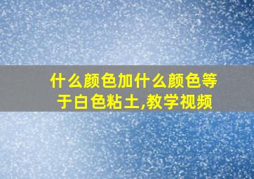 什么颜色加什么颜色等于白色粘土,教学视频