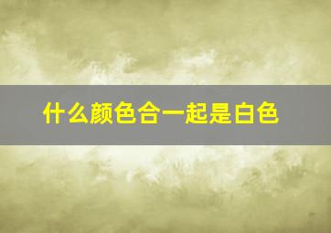 什么颜色合一起是白色