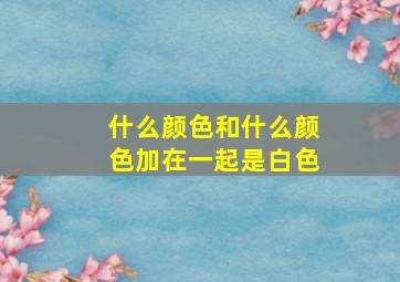 什么颜色和什么颜色加在一起是白色