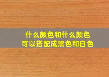 什么颜色和什么颜色可以搭配成黑色和白色