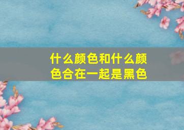 什么颜色和什么颜色合在一起是黑色