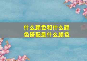 什么颜色和什么颜色搭配是什么颜色