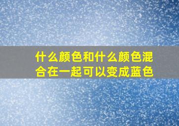 什么颜色和什么颜色混合在一起可以变成蓝色