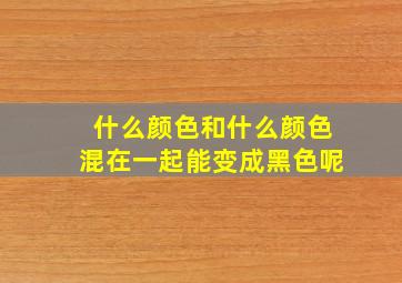 什么颜色和什么颜色混在一起能变成黑色呢