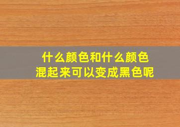 什么颜色和什么颜色混起来可以变成黑色呢