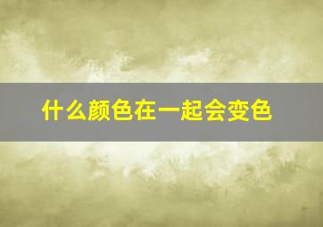 什么颜色在一起会变色