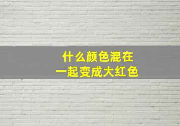 什么颜色混在一起变成大红色