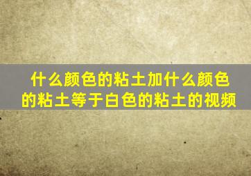 什么颜色的粘土加什么颜色的粘土等于白色的粘土的视频