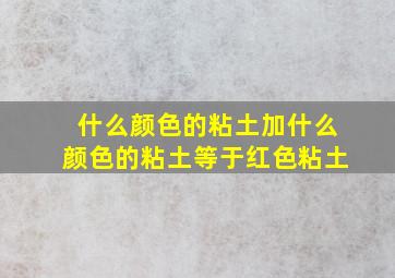 什么颜色的粘土加什么颜色的粘土等于红色粘土