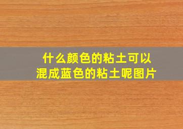 什么颜色的粘土可以混成蓝色的粘土呢图片