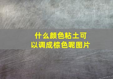 什么颜色粘土可以调成棕色呢图片