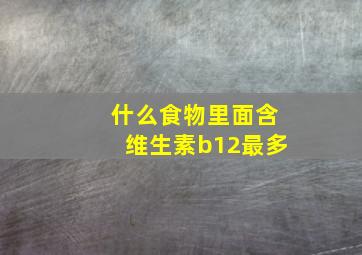 什么食物里面含维生素b12最多